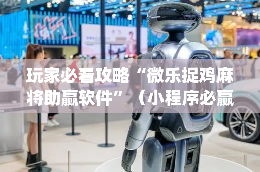 玩家必看攻略“微乐捉鸡麻将助赢软件”（小程序必赢神器)