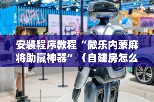 安装程序教程“微乐内蒙麻将助赢神器”（自建房怎么赢)