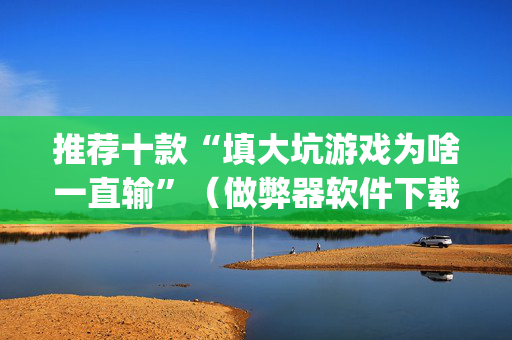 推荐十款“填大坑游戏为啥一直输”（做弊器软件下载)
