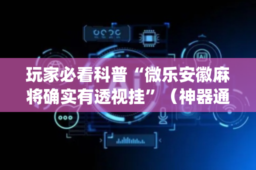 玩家必看科普“微乐安徽麻将确实有透视挂”（神器通用版)