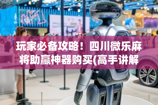 玩家必备攻略！四川微乐麻将助赢神器购买(高手讲解技术)