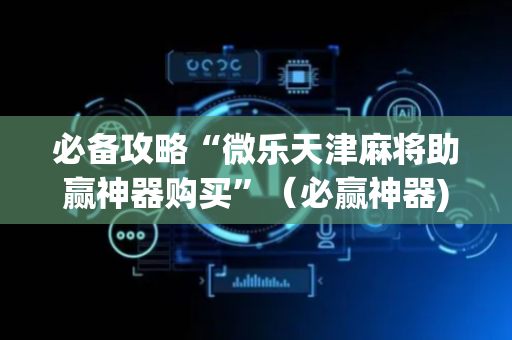 必备攻略“微乐天津麻将助赢神器购买”（必赢神器)