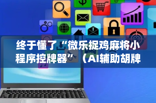 终于懂了“微乐捉鸡麻将小程序控牌器”（AI辅助胡牌规则)