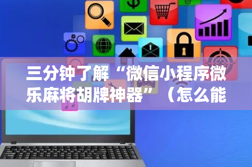 三分钟了解“微信小程序微乐麻将胡牌神器”（怎么能得到好牌)