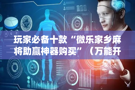 玩家必备十款“微乐家乡麻将助赢神器购买”（万能开挂神器)