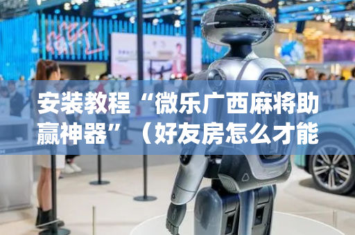 安装教程“微乐广西麻将助赢神器”（好友房怎么才能赢)