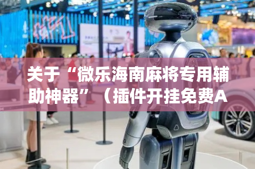 关于“微乐海南麻将专用辅助神器”（插件开挂免费AI)