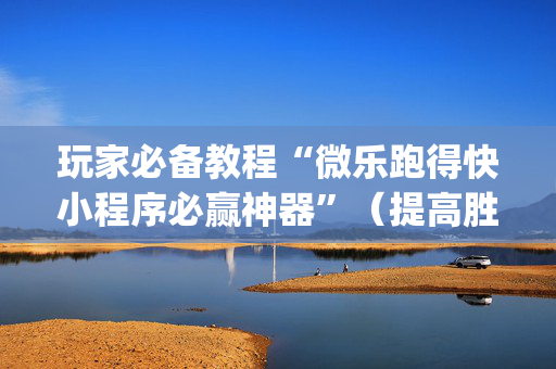 玩家必备教程“微乐跑得快小程序必赢神器”（提高胜率技巧)