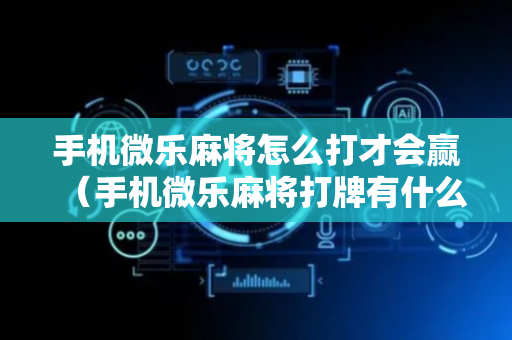 手机微乐麻将怎么打才会赢（手机微乐麻将打牌有什么窍门）