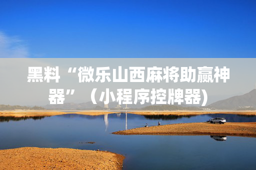 黑料“微乐山西麻将助赢神器”（小程序控牌器)