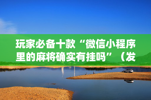 玩家必备十款“微信小程序里的麻将确实有挂吗”（发牌有什么规律吗)