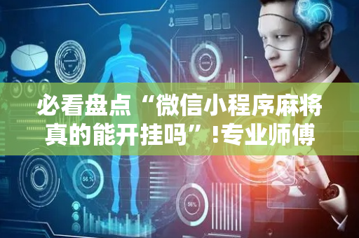 必看盘点“微信小程序麻将真的能开挂吗”!专业师傅带你一起了解（详细教程）-抖音