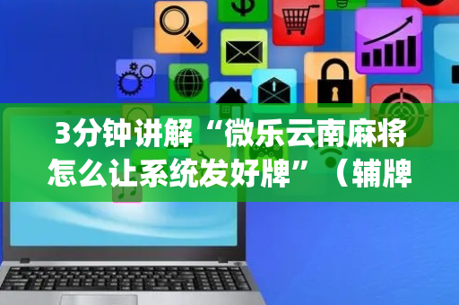 3分钟讲解“微乐云南麻将怎么让系统发好牌”（辅牌器插件购买)