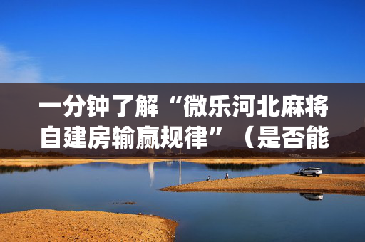 一分钟了解“微乐河北麻将自建房输赢规律”（是否能开挂)
