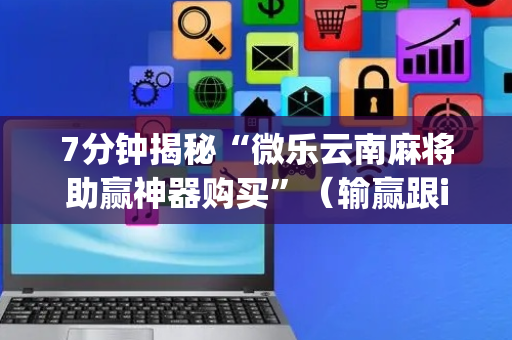 7分钟揭秘“微乐云南麻将助赢神器购买”（输赢跟id号有关系吗)