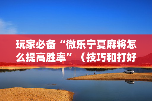 玩家必备“微乐宁夏麻将怎么提高胜率”（技巧和打好牌方法)