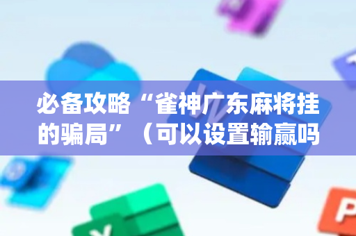 必备攻略“雀神广东麻将挂的骗局”（可以设置输赢吗)