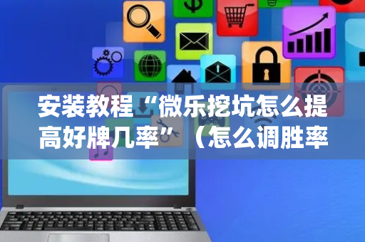 安装教程“微乐挖坑怎么提高好牌几率”（怎么调胜率)