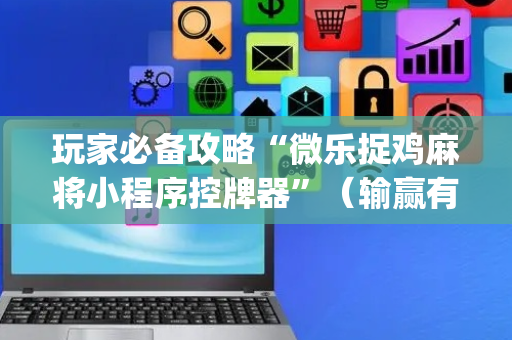 玩家必备攻略“微乐捉鸡麻将小程序控牌器”（输赢有什么规律)