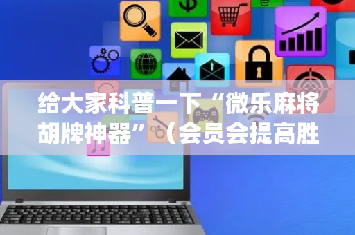 给大家科普一下“微乐麻将胡牌神器”（会员会提高胜率吗)