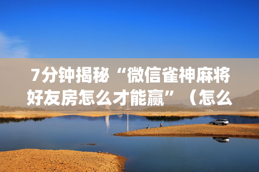 7分钟揭秘“微信雀神麻将好友房怎么才能赢”（怎么让系统给你发好牌)