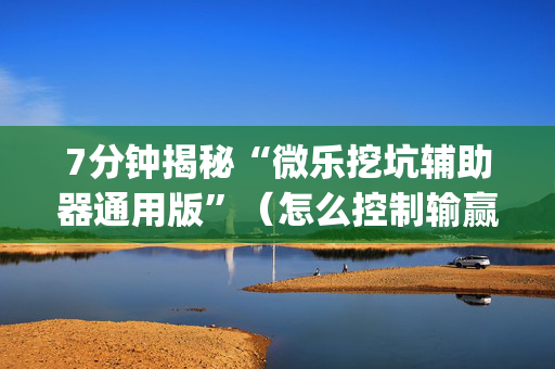 7分钟揭秘“微乐挖坑辅助器通用版”（怎么控制输赢)