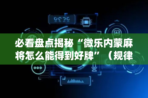 必看盘点揭秘“微乐内蒙麻将怎么能得到好牌”（规律确实有挂)