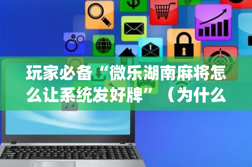 玩家必备“微乐湖南麻将怎么让系统发好牌”（为什么有人一直赢)