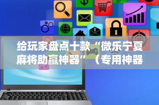 给玩家盘点十款“微乐宁夏麻将助赢神器”（专用神器下载)