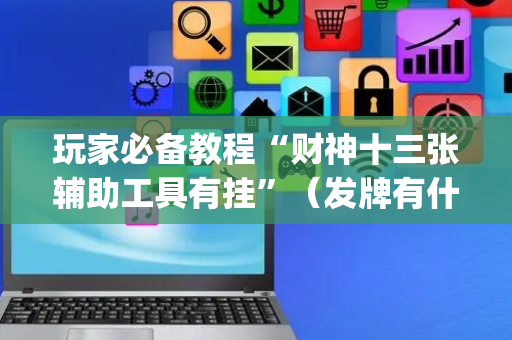 玩家必备教程“财神十三张辅助工具有挂”（发牌有什么规律吗)