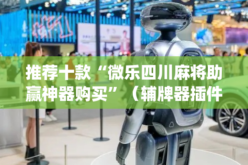 推荐十款“微乐四川麻将助赢神器购买”（辅牌器插件购买)