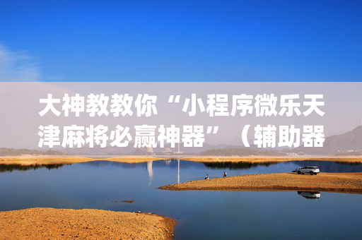 大神教教你“小程序微乐天津麻将必赢神器”（辅助器通用版)