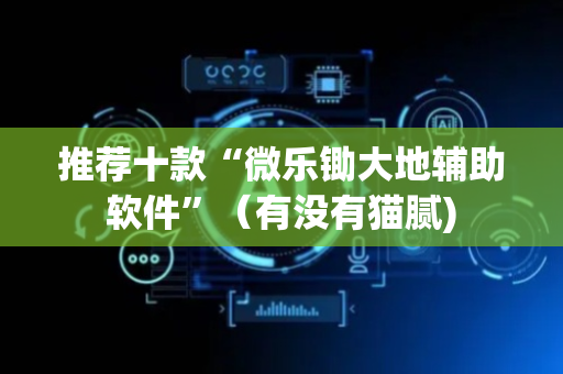 推荐十款“微乐锄大地辅助软件”（有没有猫腻)