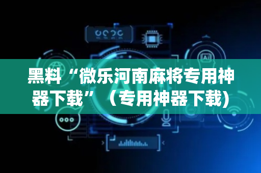 黑料“微乐河南麻将专用神器下载”（专用神器下载)