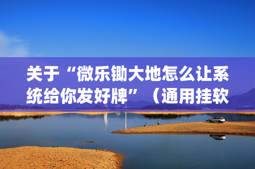关于“微乐锄大地怎么让系统给你发好牌”（通用挂软件多少钱)