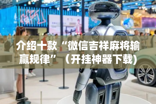 介绍十款“微信吉祥麻将输赢规律”（开挂神器下载)
