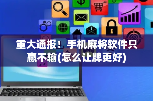 重大通报！手机麻将软件只赢不输(怎么让牌更好)
