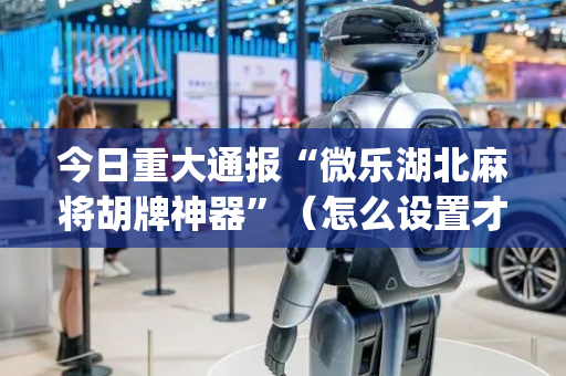 今日重大通报“微乐湖北麻将胡牌神器”（怎么设置才能赢)