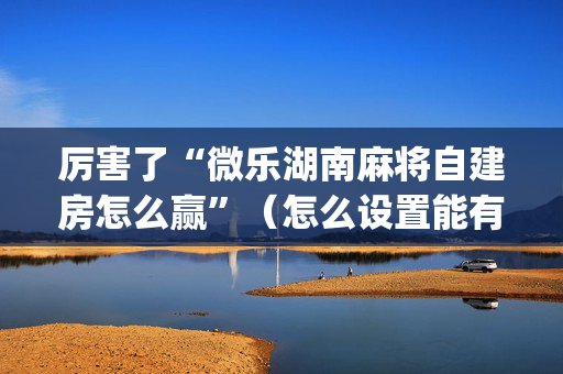 厉害了“微乐湖南麻将自建房怎么赢”（怎么设置能有好牌)
