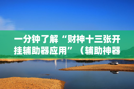 一分钟了解“财神十三张开挂辅助器应用”（辅助神器免费)