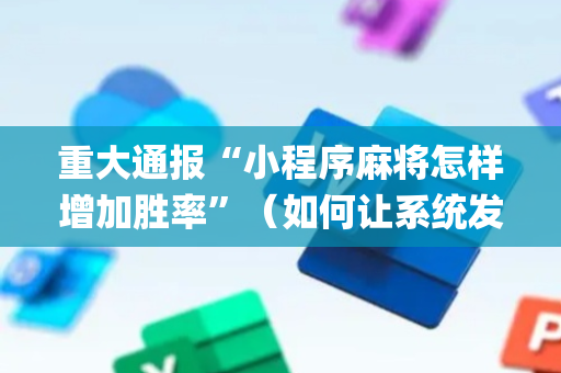 重大通报“小程序麻将怎样增加胜率”（如何让系统发好牌)