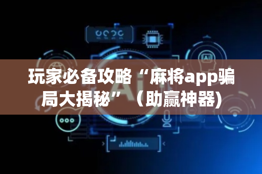 玩家必备攻略“麻将app骗局大揭秘”（助赢神器)