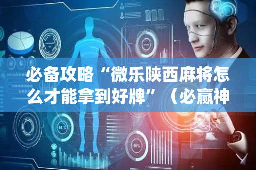 必备攻略“微乐陕西麻将怎么才能拿到好牌”（必赢神器)