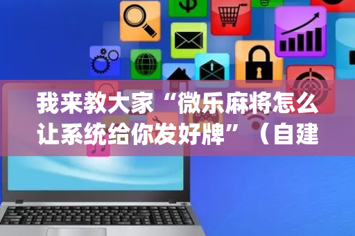 我来教大家“微乐麻将怎么让系统给你发好牌”（自建房怎么赢)