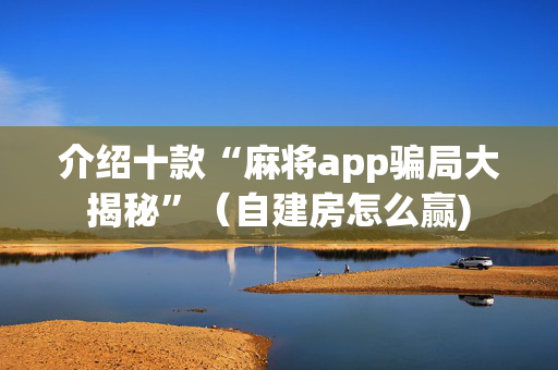 介绍十款“麻将app骗局大揭秘”（自建房怎么赢)