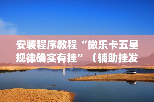 安装程序教程“微乐卡五星规律确实有挂”（辅助挂发牌规律)