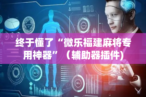 终于懂了“微乐福建麻将专用神器”（辅助器插件)