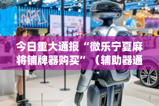 今日重大通报“微乐宁夏麻将铺牌器购买”（辅助器通用版)
