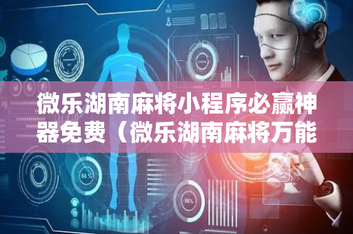 微乐湖南麻将小程序必赢神器免费（微乐湖南麻将万能开挂器）
