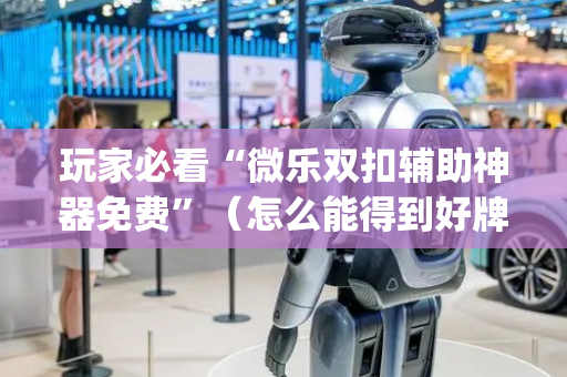 玩家必看“微乐双扣辅助神器免费”（怎么能得到好牌)